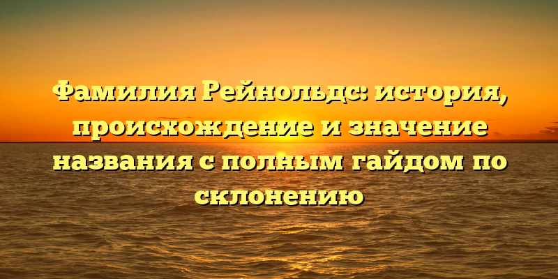 Фамилия Рейнольдс: история, происхождение и значение названия с полным гайдом по склонению