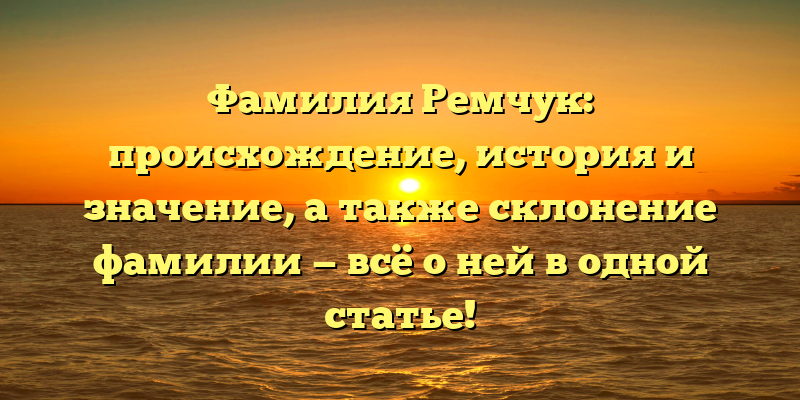 Фамилия Ремчук: происхождение, история и значение, а также склонение фамилии — всё о ней в одной статье!