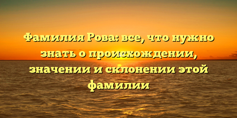 Фамилия Рова: все, что нужно знать о происхождении, значении и склонении этой фамилии