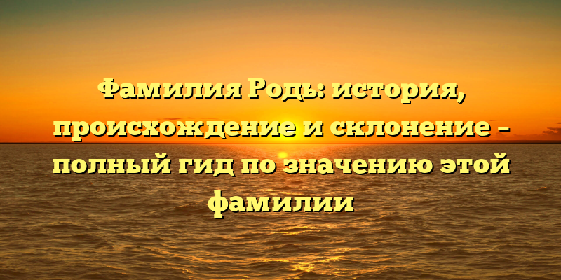 Фамилия Родь: история, происхождение и склонение – полный гид по значению этой фамилии