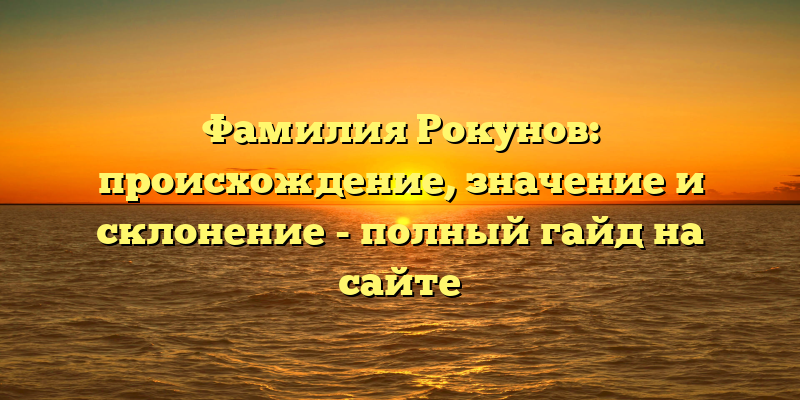 Фамилия Рокунов: происхождение, значение и склонение - полный гайд на сайте