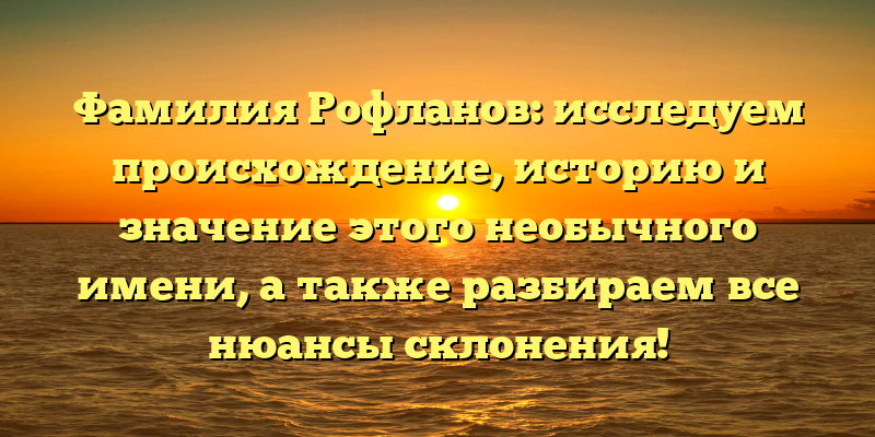 Фамилия Рофланов: исследуем происхождение, историю и значение этого необычного имени, а также разбираем все нюансы склонения!