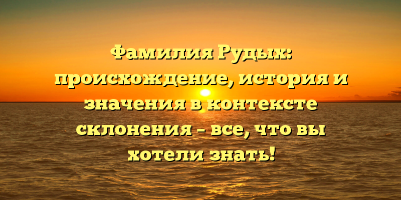 Фамилия Рудых: происхождение, история и значения в контексте склонения – все, что вы хотели знать!