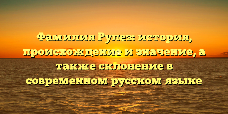 Фамилия Рулез: история, происхождение и значение, а также склонение в современном русском языке