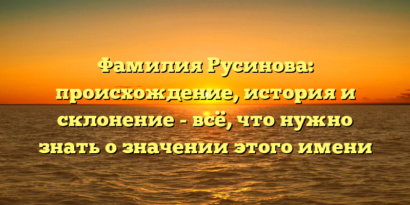 Фамилия Русинова: происхождение, история и склонение - всё, что нужно знать о значении этого имени