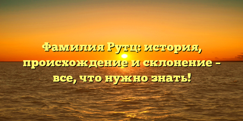 Фамилия Рутц: история, происхождение и склонение – все, что нужно знать!