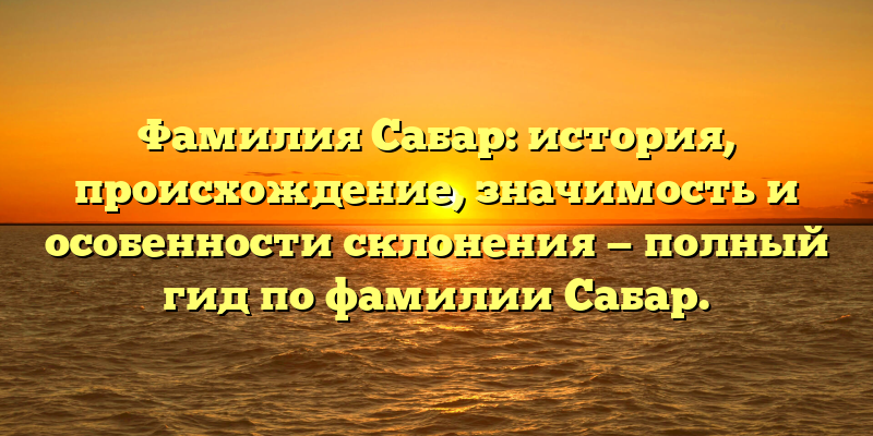 Фамилия Сабар: история, происхождение, значимость и особенности склонения — полный гид по фамилии Сабар.