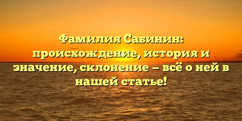 Фамилия Сабинин: происхождение, история и значение, склонение — всё о ней в нашей статье!