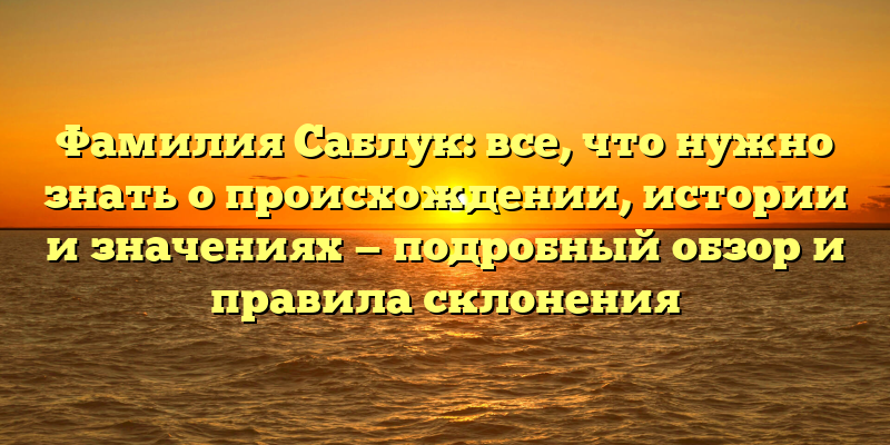 Фамилия Саблук: все, что нужно знать о происхождении, истории и значениях — подробный обзор и правила склонения