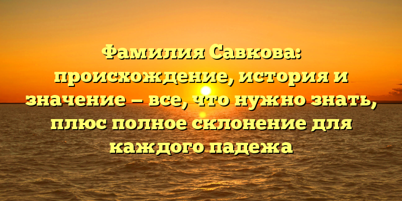 Фамилия Савкова: происхождение, история и значение — все, что нужно знать, плюс полное склонение для каждого падежа