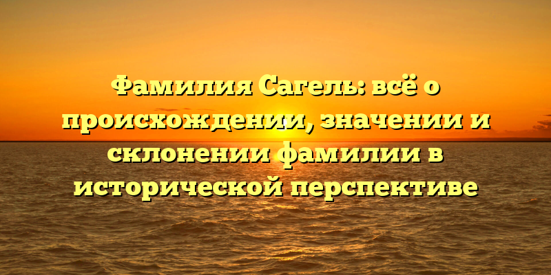 Фамилия Сагель: всё о происхождении, значении и склонении фамилии в исторической перспективе