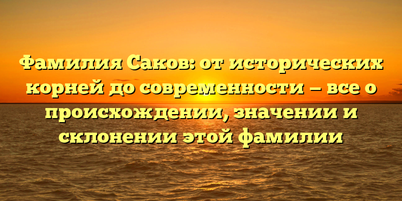 Фамилия Саков: от исторических корней до современности — все о происхождении, значении и склонении этой фамилии