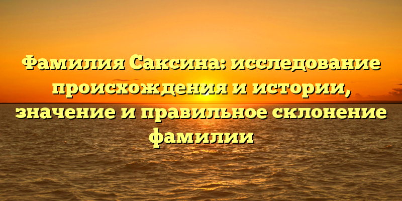 Фамилия Саксина: исследование происхождения и истории, значение и правильное склонение фамилии