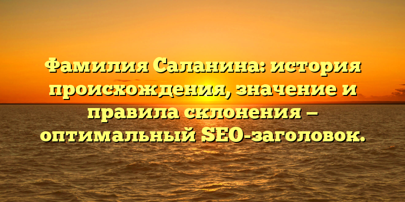 Фамилия Саланина: история происхождения, значение и правила склонения — оптимальный SEO-заголовок.