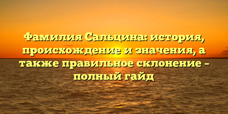 Фамилия Сальцина: история, происхождение и значения, а также правильное склонение – полный гайд
