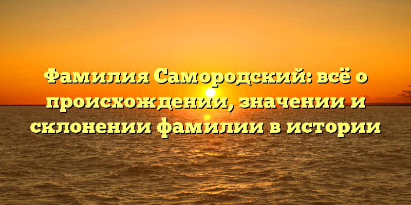 Фамилия Самородский: всё о происхождении, значении и склонении фамилии в истории