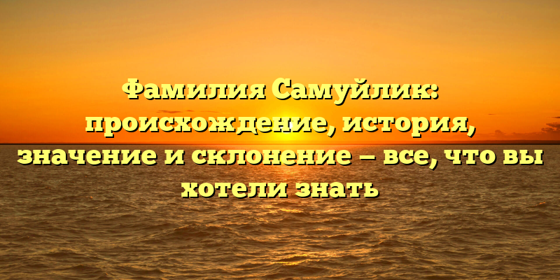 Фамилия Самуйлик: происхождение, история, значение и склонение — все, что вы хотели знать