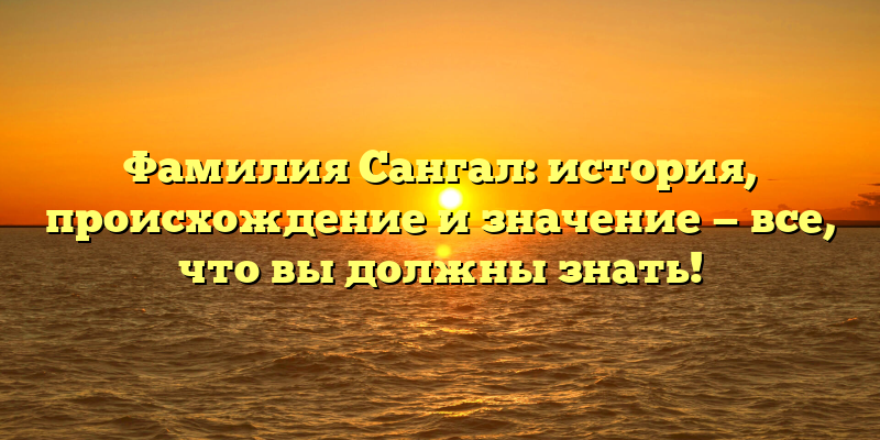 Фамилия Сангал: история, происхождение и значение — все, что вы должны знать!