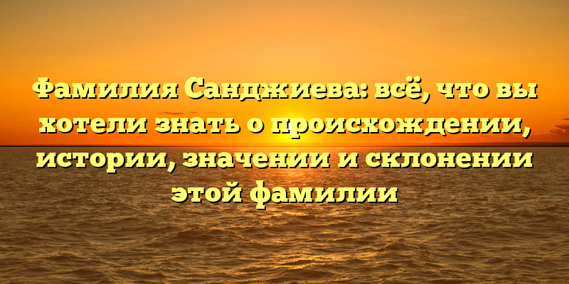 Фамилия Санджиева: всё, что вы хотели знать о происхождении, истории, значении и склонении этой фамилии