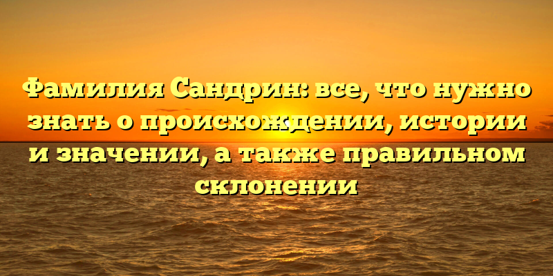 Фамилия Сандрин: все, что нужно знать о происхождении, истории и значении, а также правильном склонении