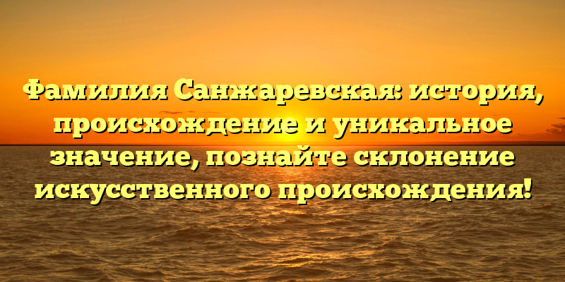 Фамилия Санжаревская: история, происхождение и уникальное значение, познайте склонение искусственного происхождения!