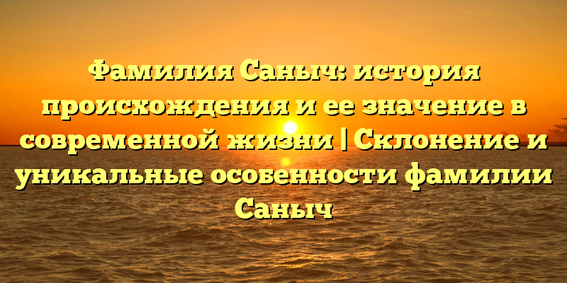 Фамилия Саныч: история происхождения и ее значение в современной жизни | Склонение и уникальные особенности фамилии Саныч