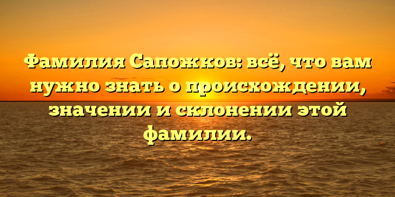 Фамилия Сапожков: всё, что вам нужно знать о происхождении, значении и склонении этой фамилии.