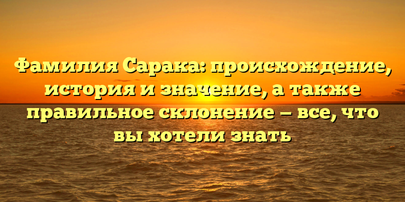 Фамилия Сарака: происхождение, история и значение, а также правильное склонение — все, что вы хотели знать