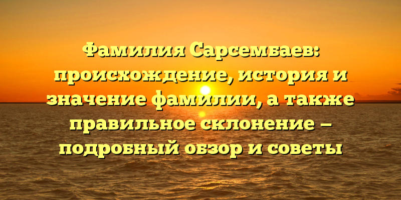 Фамилия Сарсембаев: происхождение, история и значение фамилии, а также правильное склонение — подробный обзор и советы