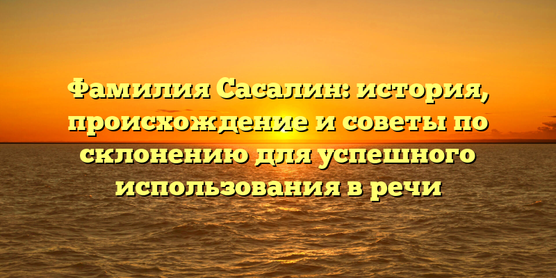 Фамилия Сасалин: история, происхождение и советы по склонению для успешного использования в речи