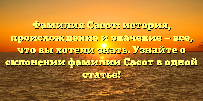 Фамилия Сасот: история, происхождение и значение — все, что вы хотели знать. Узнайте о склонении фамилии Сасот в одной статье!