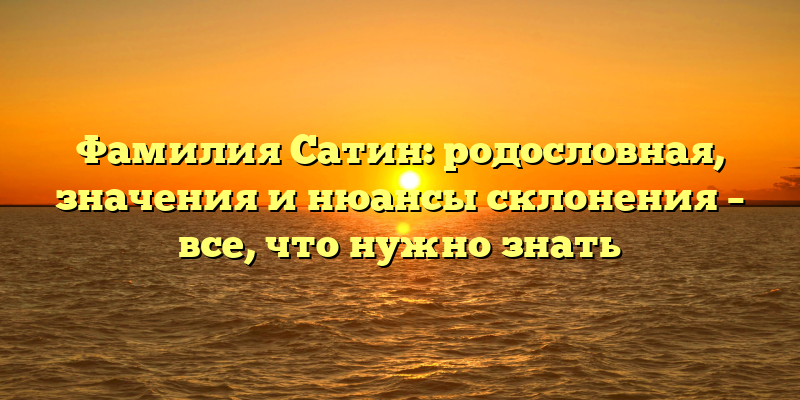 Фамилия Сатин: родословная, значения и нюансы склонения – все, что нужно знать