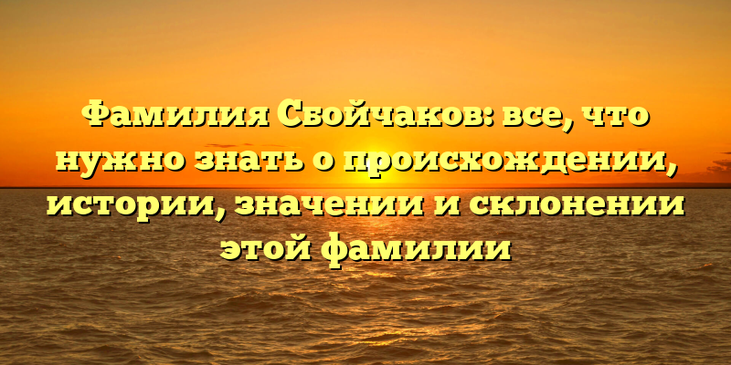 Фамилия Сбойчаков: все, что нужно знать о происхождении, истории, значении и склонении этой фамилии