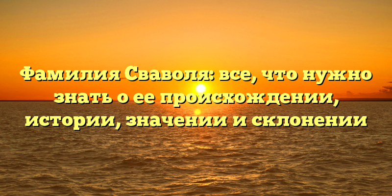 Фамилия Сваволя: все, что нужно знать о ее происхождении, истории, значении и склонении