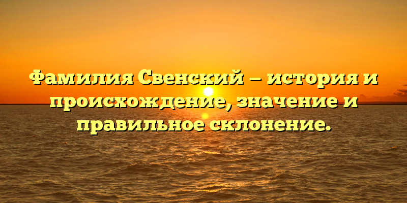 Фамилия Свенский — история и происхождение, значение и правильное склонение.