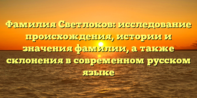 Фамилия Светлоков: исследование происхождения, истории и значения фамилии, а также склонения в современном русском языке
