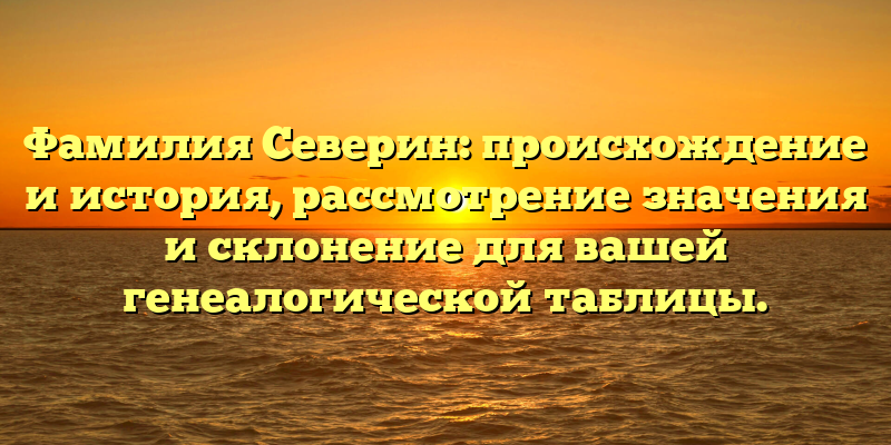 Фамилия Северин: происхождение и история, рассмотрение значения и склонение для вашей генеалогической таблицы.