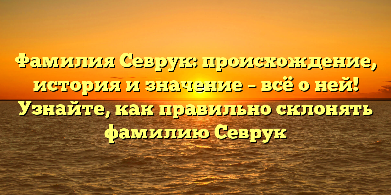 Фамилия Севрук: происхождение, история и значение – всё о ней! Узнайте, как правильно склонять фамилию Севрук