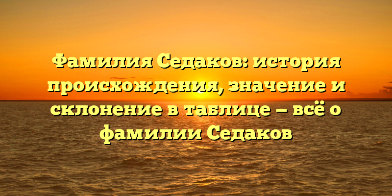 Фамилия Седаков: история происхождения, значение и склонение в таблице — всё о фамилии Седаков