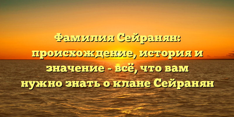 Фамилия Сейранян: происхождение, история и значение - всё, что вам нужно знать о клане Сейранян