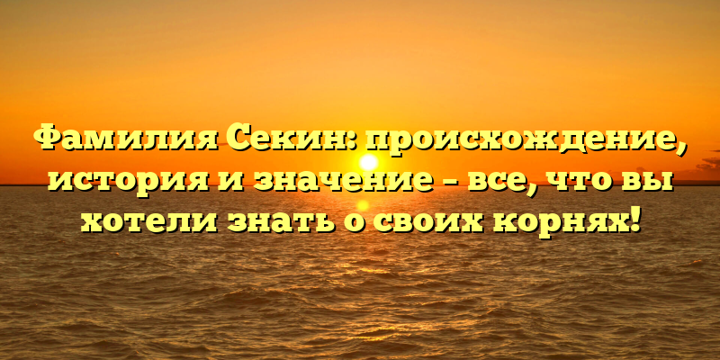 Фамилия Секин: происхождение, история и значение – все, что вы хотели знать о своих корнях!