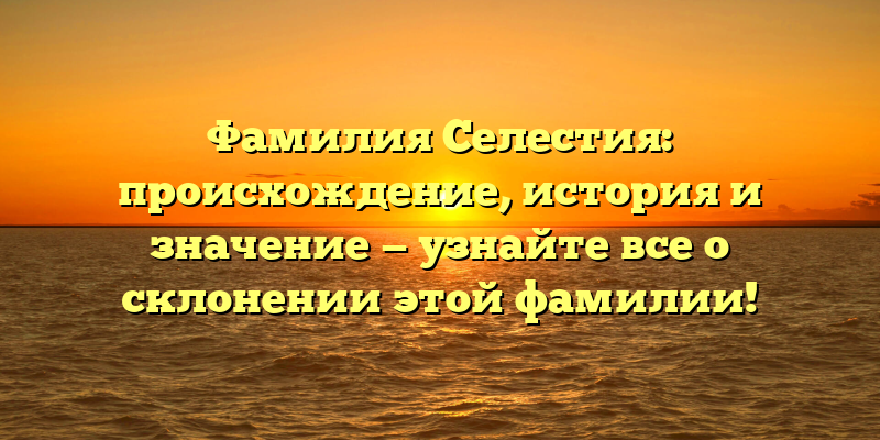 Фамилия Селестия: происхождение, история и значение — узнайте все о склонении этой фамилии!