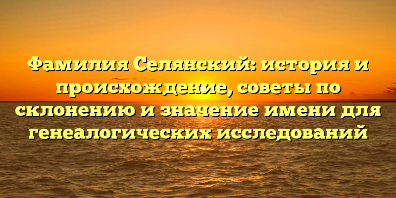 Фамилия Селянский: история и происхождение, советы по склонению и значение имени для генеалогических исследований