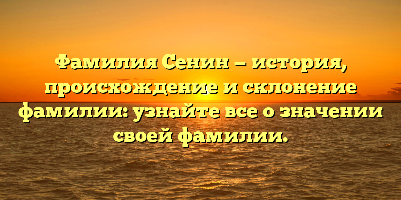 Фамилия Сенин — история, происхождение и склонение фамилии: узнайте все о значении своей фамилии.