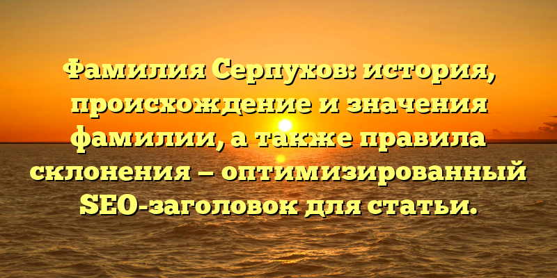 Фамилия Серпухов: история, происхождение и значения фамилии, а также правила склонения — оптимизированный SEO-заголовок для статьи.