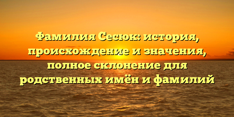 Фамилия Сесюк: история, происхождение и значения, полное склонение для родственных имён и фамилий