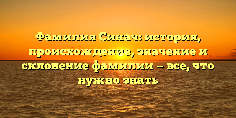 Фамилия Сикач: история, происхождение, значение и склонение фамилии — все, что нужно знать