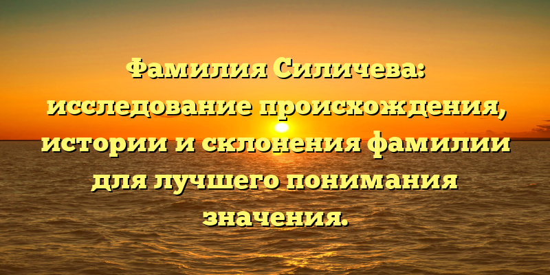 Фамилия Силичева: исследование происхождения, истории и склонения фамилии для лучшего понимания значения.