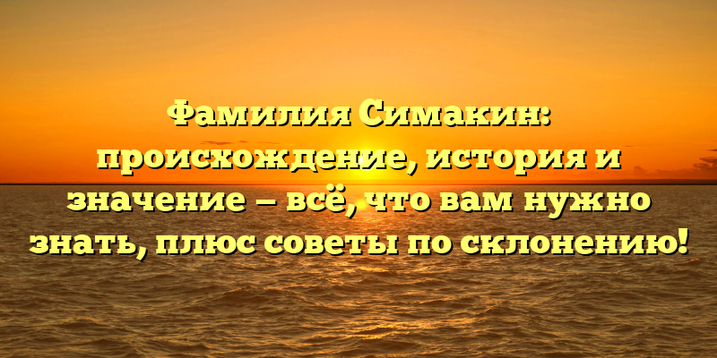 Фамилия Симакин: происхождение, история и значение — всё, что вам нужно знать, плюс советы по склонению!