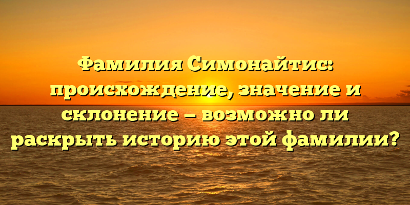 Фамилия Симонайтис: происхождение, значение и склонение — возможно ли раскрыть историю этой фамилии?